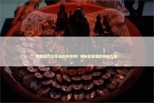 泰国惩罚法事真的有效吗？揭秘其背后的神秘力量！