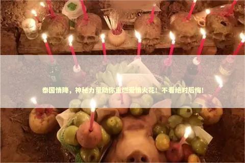 泰国情降，神秘力量助你重燃爱情火花！不看绝对后悔！