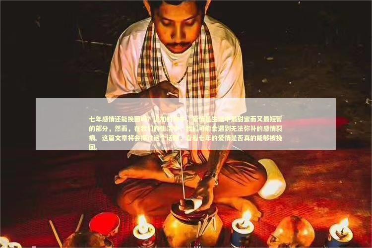 七年感情还能挽回吗？追加的句子，爱情是生活中最甜蜜而又最短暂的部分，然而，在我们的生活中，我们可能会遇到无法弥补的感情裂痕。这篇文章将会探讨这个话题，看看七年的爱情是否真的能够被挽回。