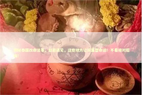 揭秘泰国改命法事，感恩遇见，这些地方让你重塑命运！不看绝对后悔！