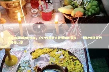 感激泰国情降的反噬，它让我重新审视爱情的意义——揭秘情降背后的神秘力量