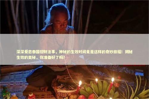 深深爱恋泰国招财法事，神秘的生效时间竟是这样的奇妙旅程！揭秘生效的奥秘，你准备好了吗？