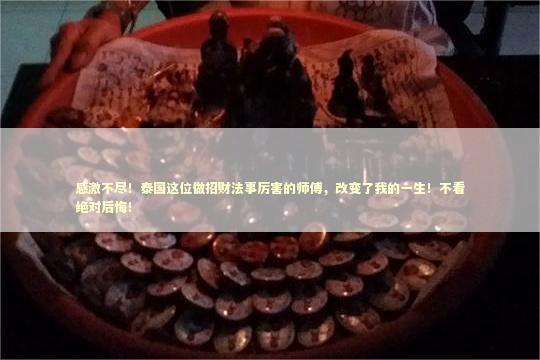 感激不尽！泰国这位做招财法事厉害的师傅，改变了我的一生！不看绝对后悔！