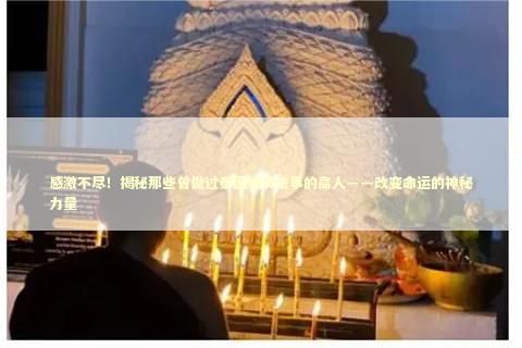 感激不尽！揭秘那些曾做过泰国情降法事的高人——改变命运的神秘力量