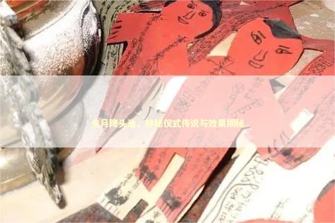 鬼月降头油，神秘仪式传说与效果揭秘