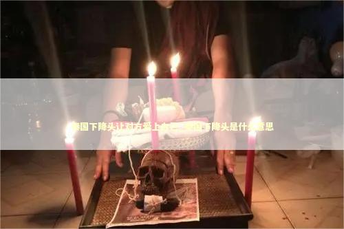 泰国下降头让对方爱上自己_泰国下降头是什么意思