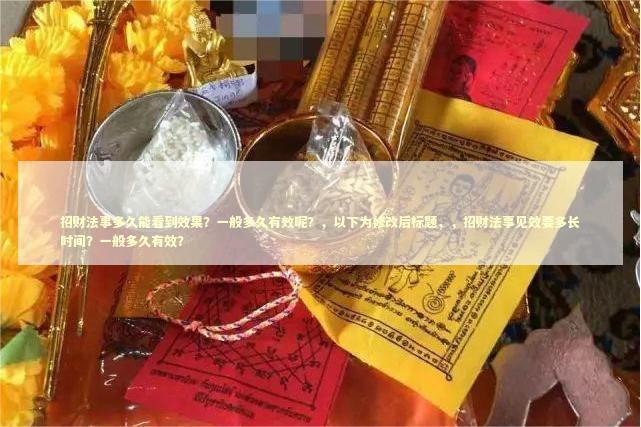 招财法事多久能看到效果？一般多久有效呢？，以下为修改后标题，，招财法事见效要多长时间？一般多久有效？