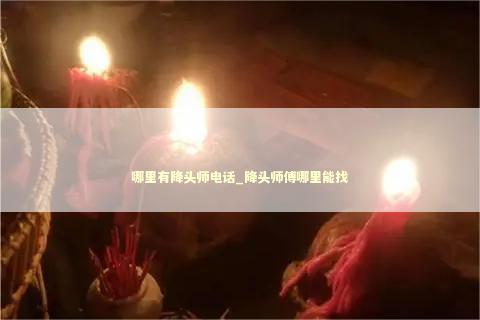 哪里有降头师电话_降头师傅哪里能找