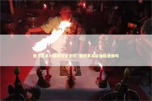 做了法事纠缠对方会怎样_做法事真能挽回感情吗