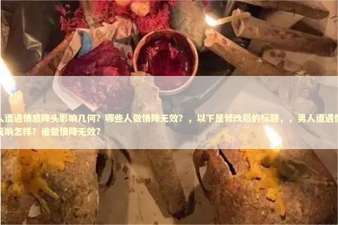 男人遭遇情感降头影响几何？哪些人做情降无效？，以下是修改后的标题，，男人遭遇情降的反响怎样？谁做情降无效？