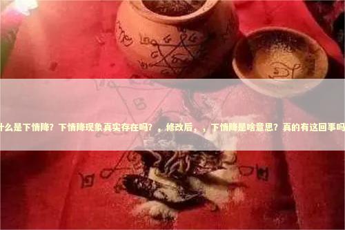什么是下情降？下情降现象真实存在吗？，修改后，，下情降是啥意思？真的有这回事吗？
