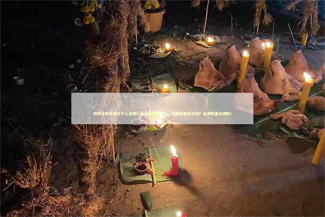 如何补财库提升个人运势？真的有效果吗？，补财库能改运吗？亲测效果大揭秘！