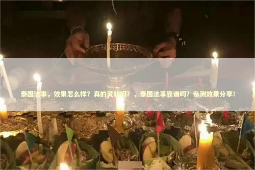 泰国法事，效果怎么样？真的灵验吗？，泰国法事靠谱吗？亲测效果分享！