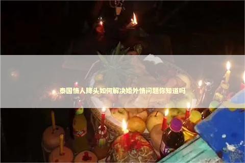 泰国情人降头如何解决婚外情问题你知道吗
