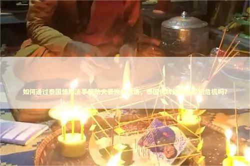 如何通过泰国情降法事帮助夫妻恢复感情，泰国佛牌能解决婚姻危机吗？