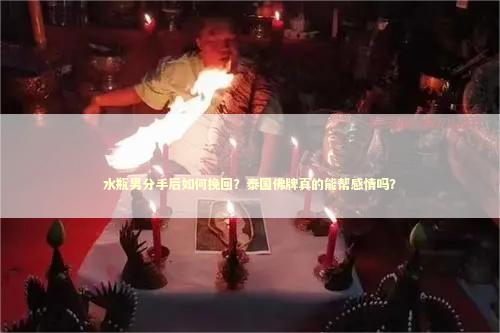 水瓶男分手后如何挽回？泰国佛牌真的能帮感情吗？