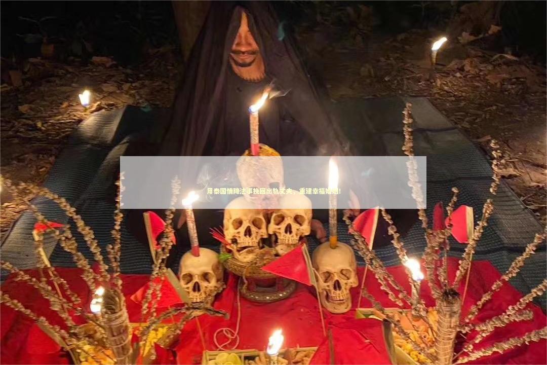 用泰国情降法事挽回出轨丈夫，重建幸福婚姻！