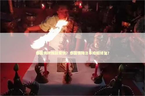 泰国佛牌挽回爱情？泰国情降法事婚姻修复？