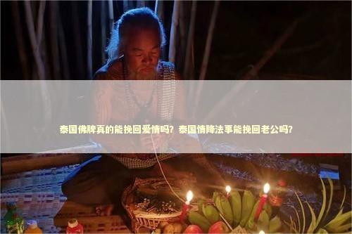 泰国佛牌真的能挽回爱情吗？泰国情降法事能挽回老公吗？