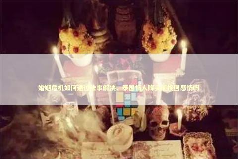 婚姻危机如何通过法事解决，泰国情人降头能挽回感情吗