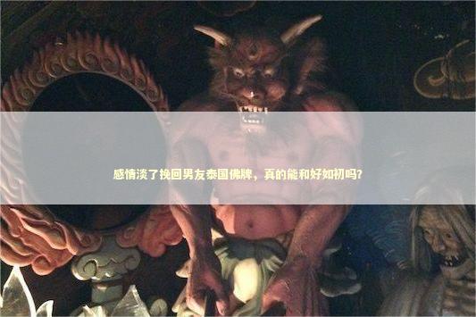 感情淡了挽回男友泰国佛牌，真的能和好如初吗？