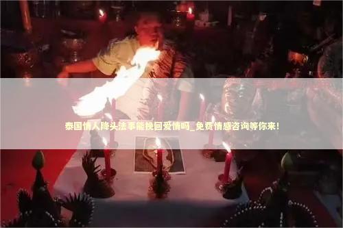 泰国情人降头法事能挽回爱情吗_免费情感咨询等你来！