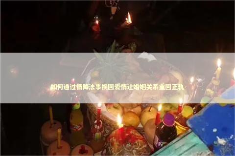 如何通过情降法事挽回爱情让婚姻关系重回正轨
