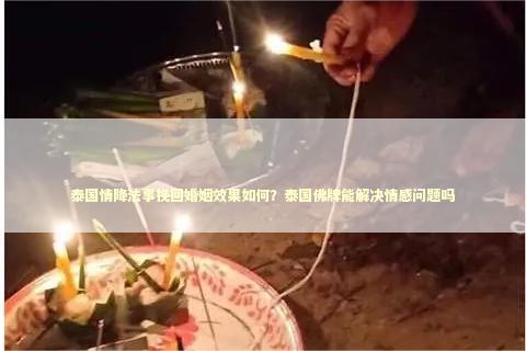泰国情降法事挽回婚姻效果如何？泰国佛牌能解决情感问题吗