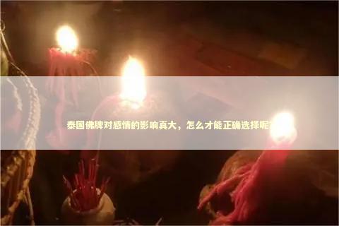 泰国佛牌对感情的影响真大，怎么才能正确选择呢？