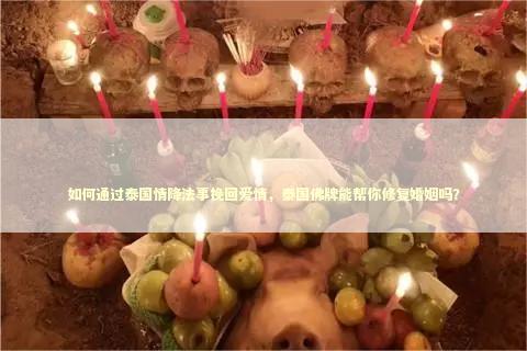 如何通过泰国情降法事挽回爱情，泰国佛牌能帮你修复婚姻吗？