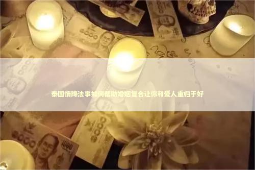 泰国情降法事如何帮助婚姻复合让你和爱人重归于好
