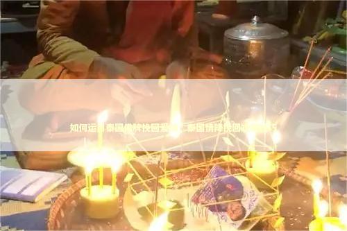 如何运用泰国佛牌挽回爱情，泰国情降挽回婚姻技巧 夫妻合八字怎么合