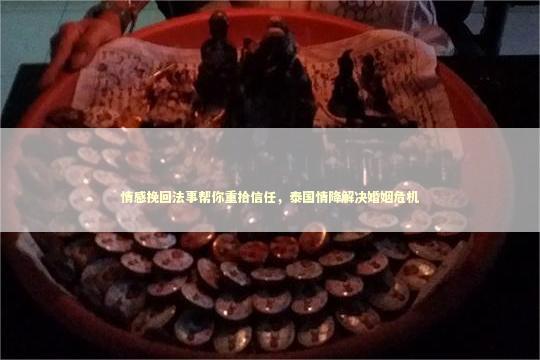 情感挽回法事帮你重拾信任，泰国情降解决婚姻危机