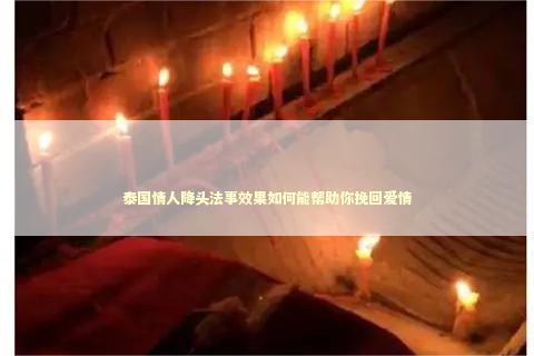 泰国情人降头法事效果如何能帮助你挽回爱情