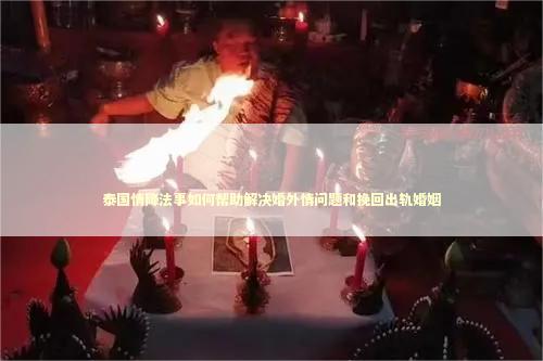 泰国情降法事如何帮助解决婚外情问题和挽回出轨婚姻