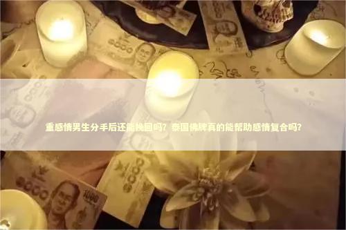 重感情男生分手后还能挽回吗？泰国佛牌真的能帮助感情复合吗？