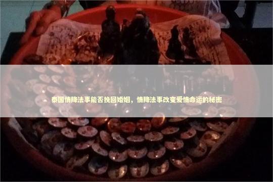 泰国情降法事能否挽回婚姻，情降法事改变爱情命运的秘密
