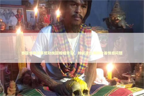 泰国情降法事帮助挽回婚姻幸福，如何通过佛牌改善情感问题