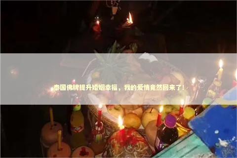 泰国佛牌提升婚姻幸福，我的爱情竟然回来了！
