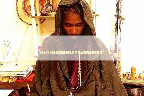 终于找到通过泰国情降法事挽回婚姻的好方法！