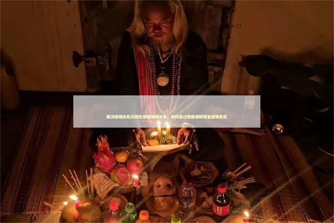 解决婚姻出轨问题的泰国情降法事，如何通过泰国佛牌修复感情危机