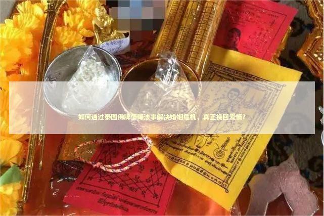 如何通过泰国佛牌情降法事解决婚姻危机，真正挽回爱情？