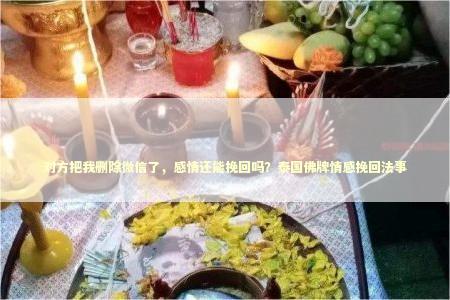 对方把我删除微信了，感情还能挽回吗？泰国佛牌情感挽回法事