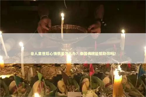 亲人离世后心情很差怎么办？泰国佛牌能帮助你吗？