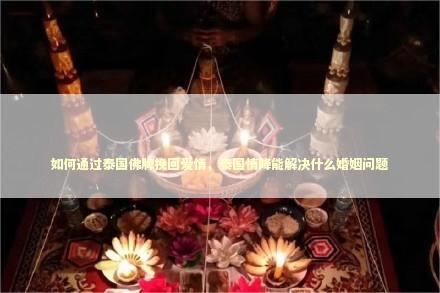 如何通过泰国佛牌挽回爱情，泰国情降能解决什么婚姻问题
