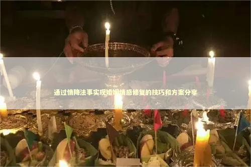 通过情降法事实现婚姻情感修复的技巧和方案分享
