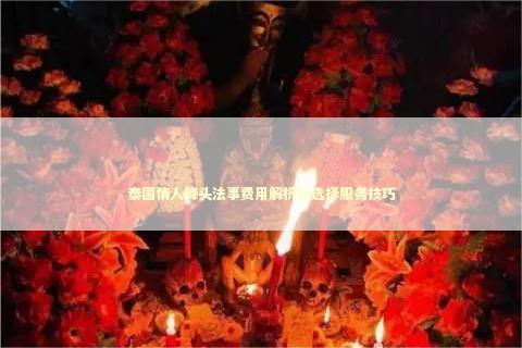 泰国情人降头法事费用解析和选择服务技巧