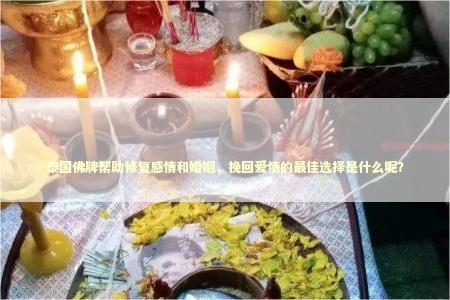 泰国佛牌帮助修复感情和婚姻，挽回爱情的最佳选择是什么呢？