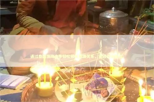 通过泰国情降法事轻松修复感情关系，重回幸福生活！