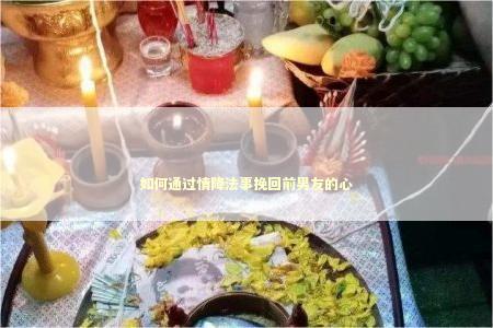 如何通过情降法事挽回前男友的心